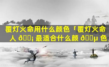 覆灯火命用什么颜色「覆灯火命人 🐡 最适合什么颜 🌵 色」